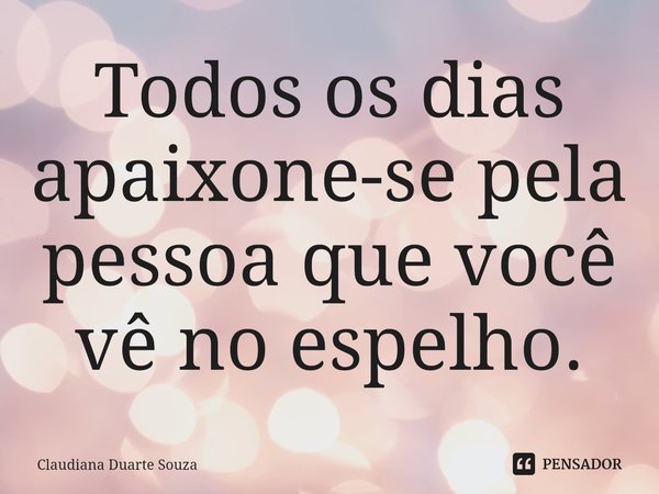 ⁠Todos os dias apaixone-se pela pessoa que você vê no espelho.... Frase de Claudiana Duarte Souza.