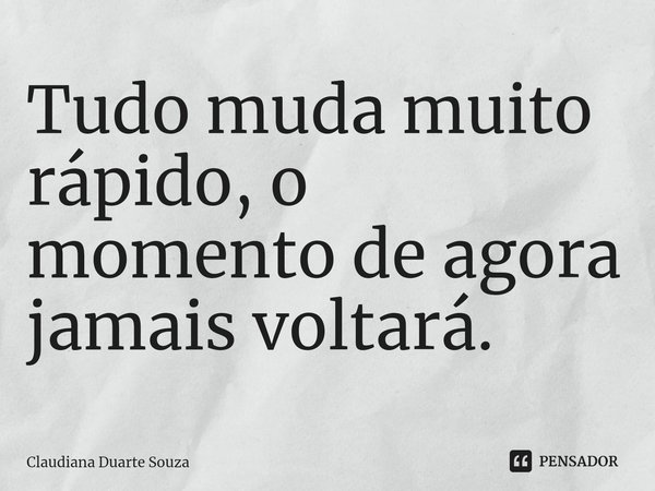 ⁠Tudo muda muito rápido, o momento de agora jamais voltará.... Frase de Claudiana Duarte Souza.
