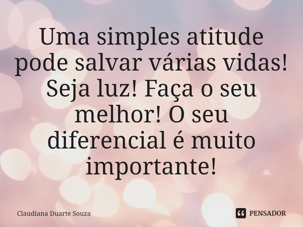 ⁠Uma simples atitude pode salvar várias vidas! Seja luz! Faça o seu melhor! O seu diferencial é muito importante!... Frase de Claudiana Duarte Souza.