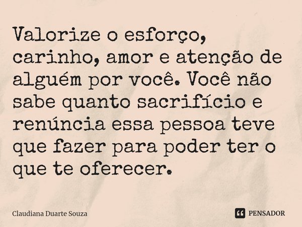 ⁠Valorize o esforço, carinho, amor e atenção de alguém por você. Você não sabe quanto sacrifício e renúncia essa pessoa teve que fazer para poder ter o que te o... Frase de Claudiana Duarte Souza.