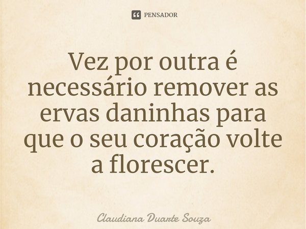 ⁠Vez por outra é necessário remover as ervas daninhas para que o seu coração volte a florescer.... Frase de Claudiana Duarte Souza.