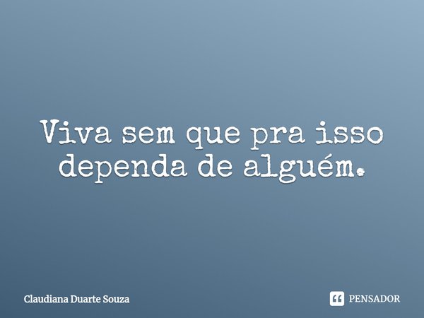 ⁠Viva sem que pra isso dependa de alguém.... Frase de Claudiana Duarte Souza.