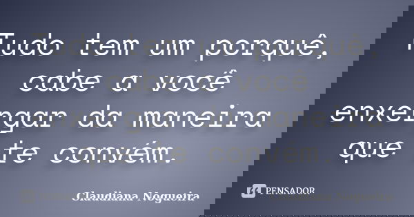 Tudo tem um porquê, cabe a você enxergar da maneira que te convém.... Frase de Claudiana Nogueira.