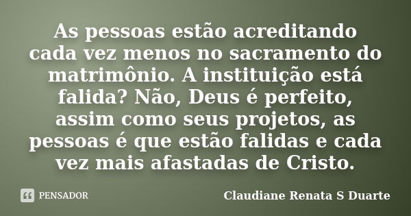 As pessoas estão acreditando cada vez menos no sacramento do matrimônio. A instituição está falida? Não, Deus é perfeito, assim como seus projetos, as pessoas é... Frase de Claudiane Renata S Duarte.