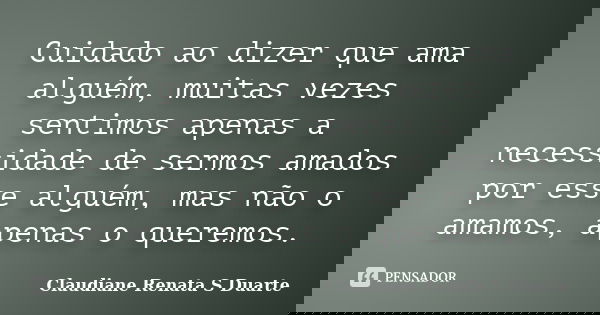 Cuidado ao dizer que ama alguém, muitas vezes sentimos apenas a necessidade de sermos amados por esse alguém, mas não o amamos, apenas o queremos.... Frase de Claudiane Renata S Duarte.