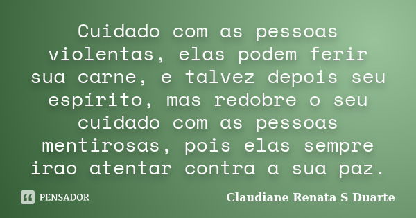 Cuidado com as pessoas violentas, elas podem ferir sua carne, e talvez depois seu espírito, mas redobre o seu cuidado com as pessoas mentirosas, pois elas sempr... Frase de Claudiane Renata S Duarte.