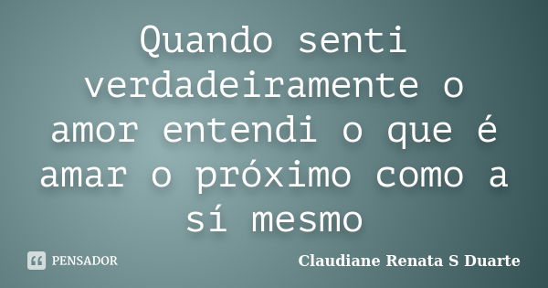 Quando senti verdadeiramente o amor entendi o que é amar o próximo como a sí mesmo... Frase de Claudiane Renata S Duarte.