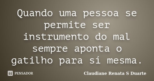 Quando uma pessoa se permite ser instrumento do mal sempre aponta o gatilho para sí mesma.... Frase de Claudiane Renata S Duarte.