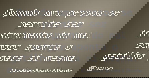 Quando uma pessoa se permite ser instrumento do mal sempre aponta o gatilho para sí mesma.... Frase de Claudiane Renata S Duarte.