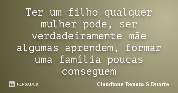 Ter um filho qualquer mulher pode, ser verdadeiramente mãe algumas aprendem, formar uma família poucas conseguem... Frase de Claudiane Renata S Duarte.