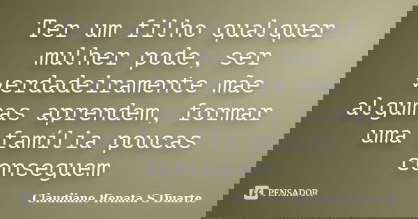 Ter um filho qualquer mulher pode, ser verdadeiramente mãe algumas aprendem, formar uma família poucas conseguem... Frase de Claudiane Renata S Duarte.