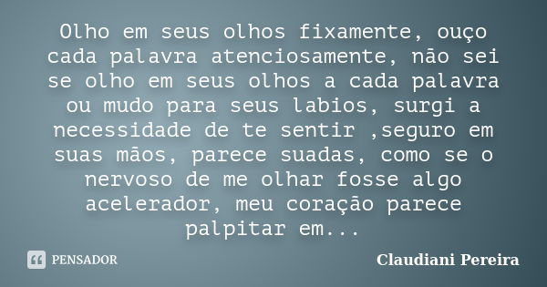 Olho em seus olhos fixamente, ouço cada palavra atenciosamente, não sei se olho em seus olhos a cada palavra ou mudo para seus labios, surgi a necessidade de te... Frase de Claudiani Pereira.