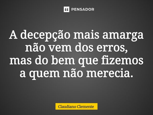 ⁠A decepção mais amarga não vem dos erros, mas do bem que fizemos a quem não merecia.... Frase de Claudiano Clemente.