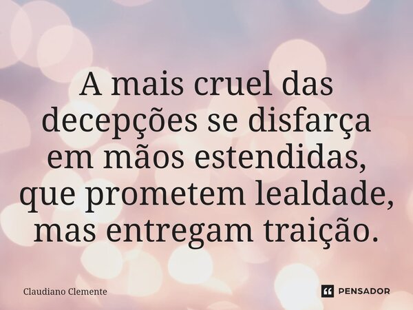 ⁠A mais cruel das decepções se disfarça em mãos estendidas, que prometem lealdade, mas entregam traição.... Frase de Claudiano Clemente.
