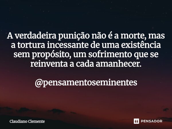 ⁠A verdadeira punição não é a morte, mas a tortura incessante de uma existência sem propósito, um sofrimento que se reinventa a cada amanhecer. @pensamentosemin... Frase de Claudiano Clemente.