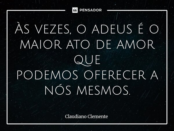 ⁠Às vezes, o adeus é o maior ato de amor que podemos oferecer a nós mesmos.... Frase de Claudiano Clemente.