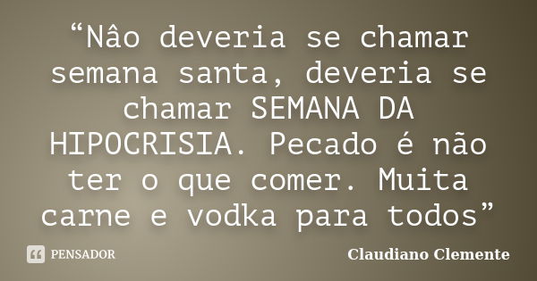 “Nâo deveria se chamar semana santa, deveria se chamar SEMANA DA HIPOCRISIA. Pecado é não ter o que comer. Muita carne e vodka para todos”... Frase de Claudiano Clemente.