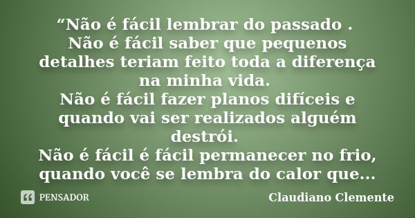 “Não é fácil lembrar do passado . Não é fácil saber que pequenos detalhes teriam feito toda a diferença na minha vida. Não é fácil fazer planos difíceis e quand... Frase de Claudiano Clemente.