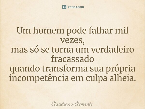 ⁠Um homem pode falhar mil vezes, mas só se torna um verdadeiro fracassado quando transforma sua própria incompetência em culpa alheia.... Frase de Claudiano Clemente.