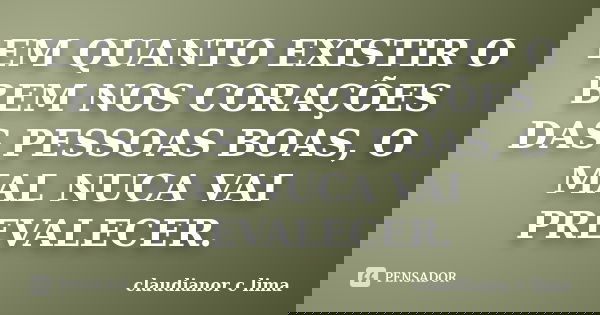 EM QUANTO EXISTIR O BEM NOS CORAÇÕES DAS PESSOAS BOAS, O MAL NUCA VAI PREVALECER.... Frase de claudianor c lima.