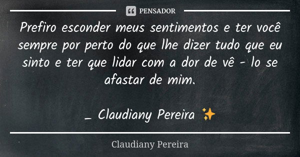 Prefiro esconder meus sentimentos e ter você sempre por perto do que lhe dizer tudo que eu sinto e ter que lidar com a dor de vê - lo se afastar de mim. _ Claud... Frase de Claudiany Pereira.