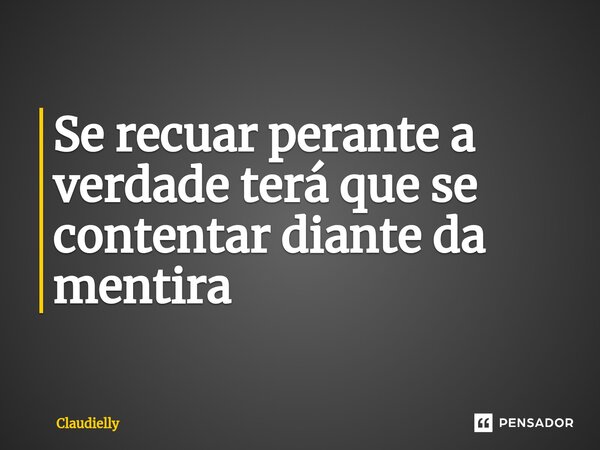 ⁠Se recuar perante a verdade terá que se contentar diante da mentira... Frase de Claudielly.