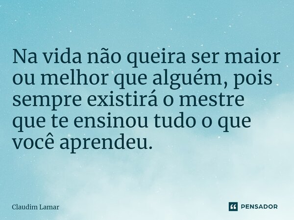 ⁠Na vida não queira ser maior ou melhor que alguém, pois sempre existirá o mestre que te ensinou tudo o que você aprendeu.... Frase de Claudim Lamar.