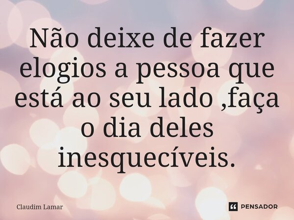 ⁠Não deixe de fazer elogios a pessoa que está ao seu lado ,faça o dia deles inesquecíveis.... Frase de Claudim Lamar.