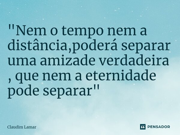 ⁠"Nem o tempo nem a distância,poderá separar uma amizade verdadeira , que nem a eternidade pode separar "... Frase de Claudim Lamar.