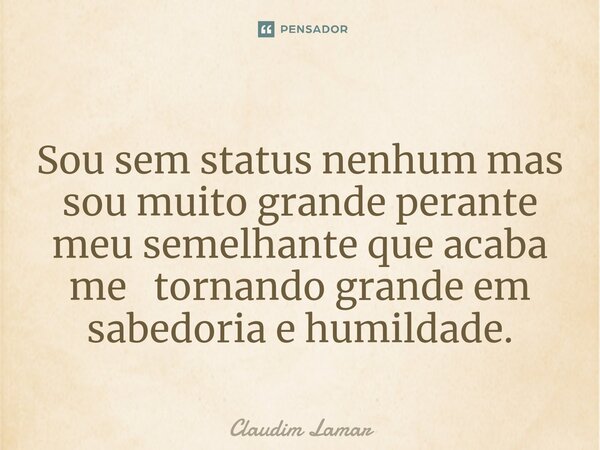 ⁠Sou sem status nenhum mas sou muito grande perante meu semelhante que acaba me tornando grande em sabedoria e humildade.... Frase de Claudim Lamar.