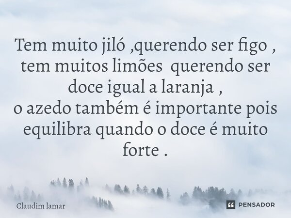 ⁠Tem muito jiló ,querendo ser figo , tem muitos limões querendo ser doce igual a laranja , o azedo também é importante pois equilibra quando o doce é muito fort... Frase de Claudim Lamar.