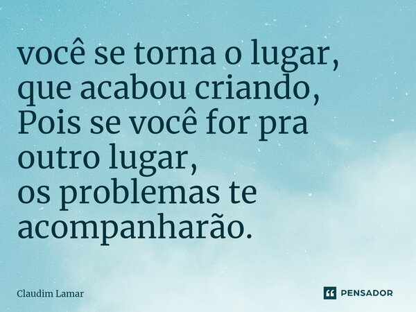 ⁠você se torna o lugar, que acabou criando, Pois se você for pra outro lugar, os problemas te acompanharão.... Frase de Claudim Lamar.