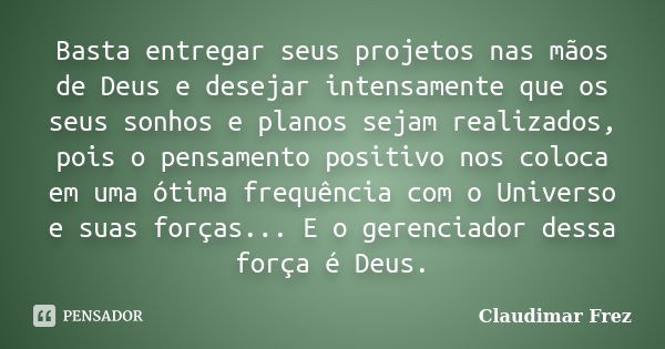 Basta entregar seus projetos nas mãos de Deus e desejar intensamente que os seus sonhos e planos sejam realizados, pois o pensamento positivo nos coloca em uma ... Frase de Claudimar Frez.