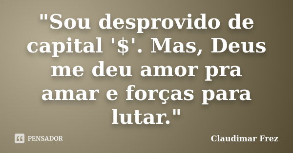 "Sou desprovido de capital '$'. Mas, Deus me deu amor pra amar e forças para lutar."... Frase de Claudimar Frez.