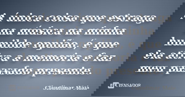 A única coisa que estraga na música na minha humilde opnião, é que ela ativa a memoria e faz meu passado presente.... Frase de Claudimar Maia.