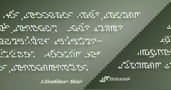 As pessoas não param de pensar, são como aparelhos eletro-magnéticos. Assim se formam os pensamentos.... Frase de Claudimar Maia.