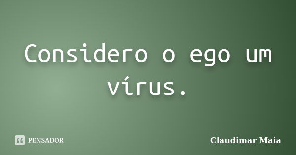 Considero o ego um vírus.... Frase de Claudimar Maia.