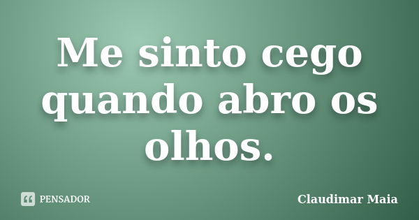 Me sinto cego quando abro os olhos.... Frase de Claudimar Maia.