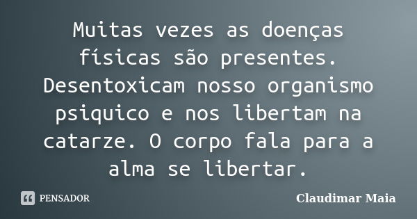 Muitas vezes as doenças físicas são presentes. Desentoxicam nosso organismo psiquico e nos libertam na catarze. O corpo fala para a alma se libertar.... Frase de Claudimar Maia.