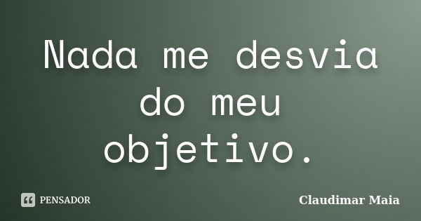 Nada me desvia do meu objetivo.... Frase de Claudimar Maia.