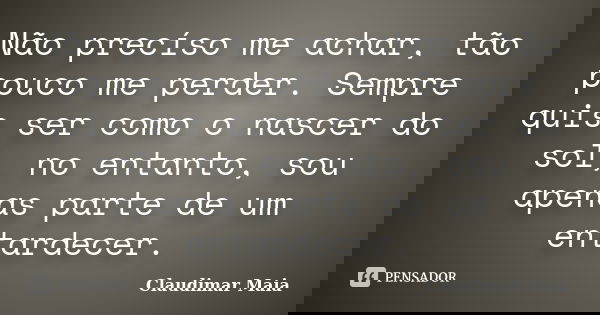 Não precíso me achar, tão pouco me perder. Sempre quis ser como o nascer do sol, no entanto, sou apenas parte de um entardecer.... Frase de Claudimar Maia.