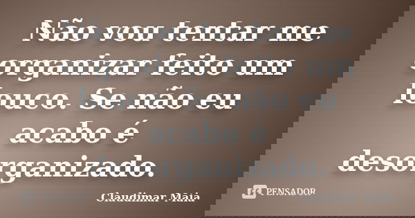 Não vou tentar me organizar feito um louco. Se não eu acabo é desorganizado.... Frase de Claudimar Maia.