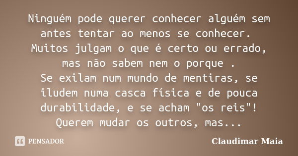 Ninguém pode querer conhecer alguém sem antes tentar ao menos se conhecer. Muitos julgam o que é certo ou errado, mas não sabem nem o porque . Se exilam num mun... Frase de Claudimar Maia.