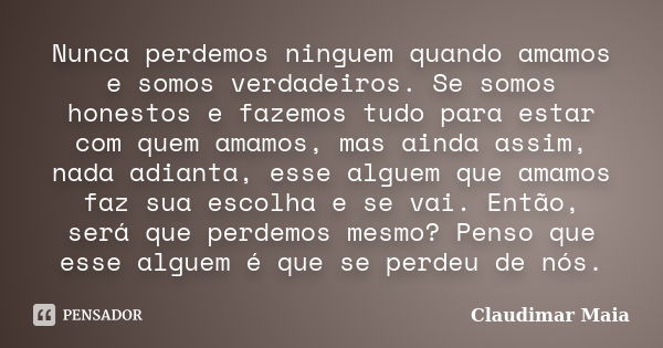 Nunca perdemos ninguem quando amamos e somos verdadeiros. Se somos honestos e fazemos tudo para estar com quem amamos, mas ainda assim, nada adianta, esse algue... Frase de Claudimar Maia.