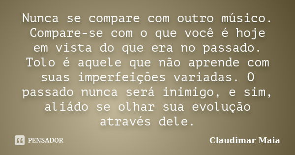 Nunca se compare com outro músico. Compare-se com o que você é hoje em vista do que era no passado. Tolo é aquele que não aprende com suas imperfeições variadas... Frase de Claudimar Maia.