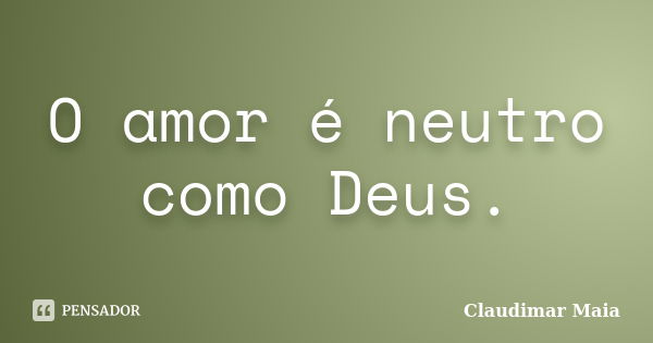 O amor é neutro como Deus.... Frase de Claudimar Maia.