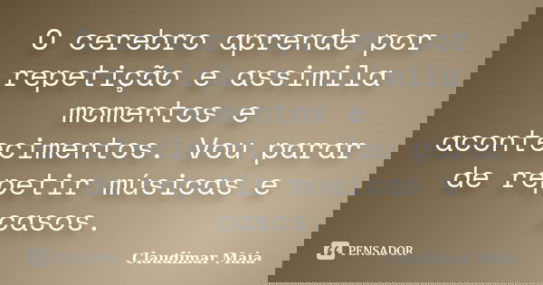 O cerebro aprende por repetição e assimila momentos e acontecimentos. Vou parar de repetir músicas e casos.... Frase de Claudimar Maia.