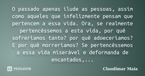 O passado apenas ílude as pessoas, assim como aqueles que infelizmente pensam que pertencem a essa vida. Ora, se realmente pertencêssemos a esta vida, por quê s... Frase de Claudimar Maia.