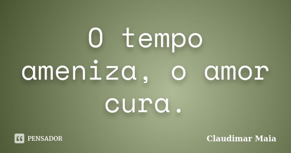 O tempo ameniza, o amor cura.... Frase de Claudimar Maia.