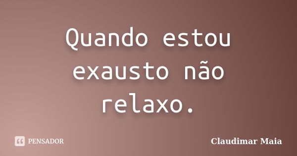 Quando estou exausto não relaxo.... Frase de Claudimar Maia.